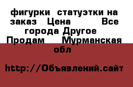 фигурки .статуэтки.на заказ › Цена ­ 250 - Все города Другое » Продам   . Мурманская обл.